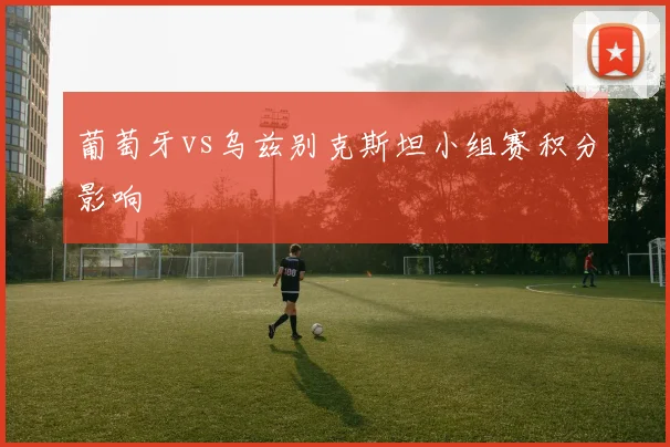 葡萄牙vs乌兹别克斯坦小组赛积分影响