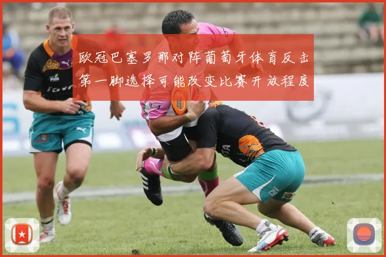 欧冠巴塞罗那对阵葡萄牙体育反击第一脚选择可能改变比赛开放程度