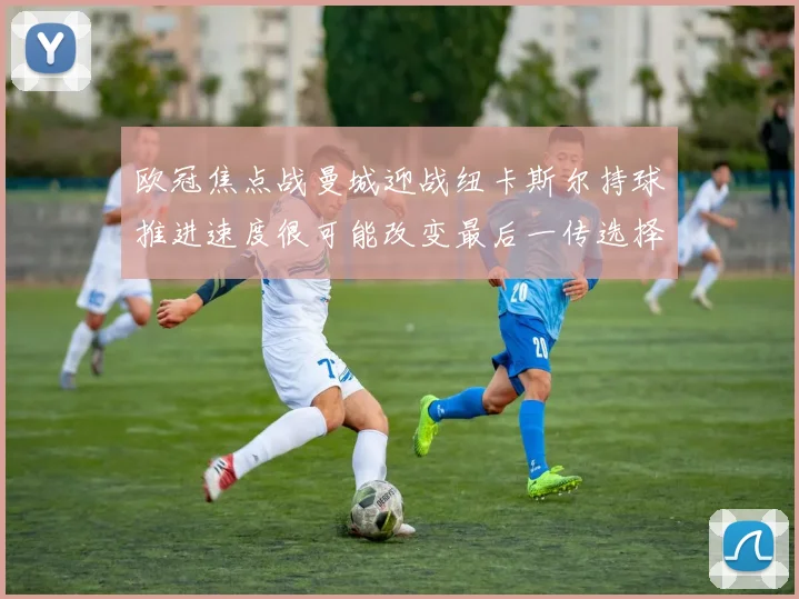 欧冠焦点战曼城迎战纽卡斯尔持球推进速度很可能改变最后一传选择