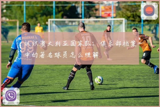 认识澳大利亚国家队:俱乐部档案中的著名球员怎么理解