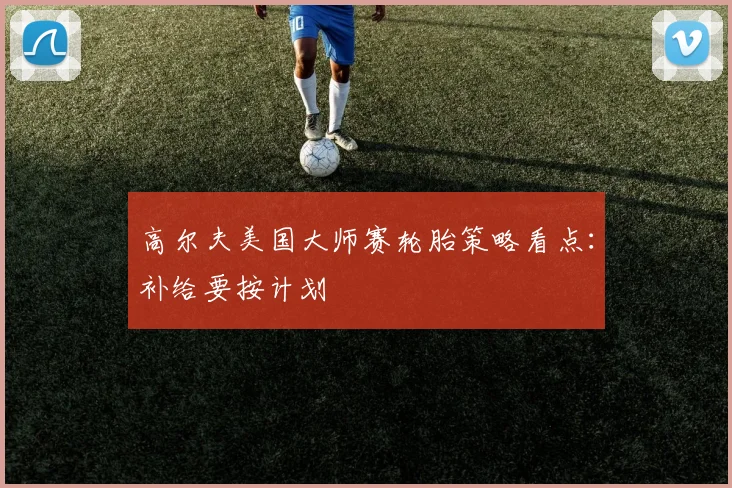 高尔夫美国大师赛轮胎策略看点:补给要按计划