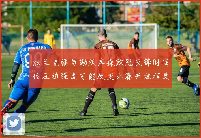 法兰克福与勒沃库森欧冠交锋时高位压迫强度可能改变比赛开放程度