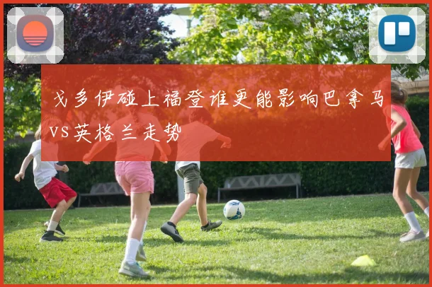 戈多伊碰上福登谁更能影响巴拿马vs英格兰走势