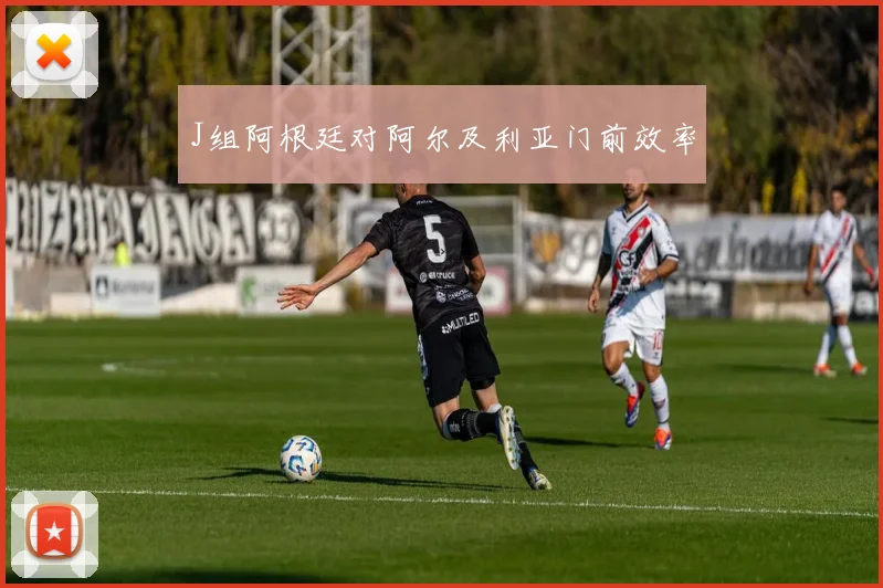 J组阿根廷对阿尔及利亚门前效率