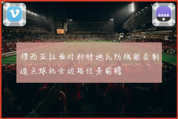 穆西亚拉面对科特迪瓦防线能否制造点球机会边路任务前瞻