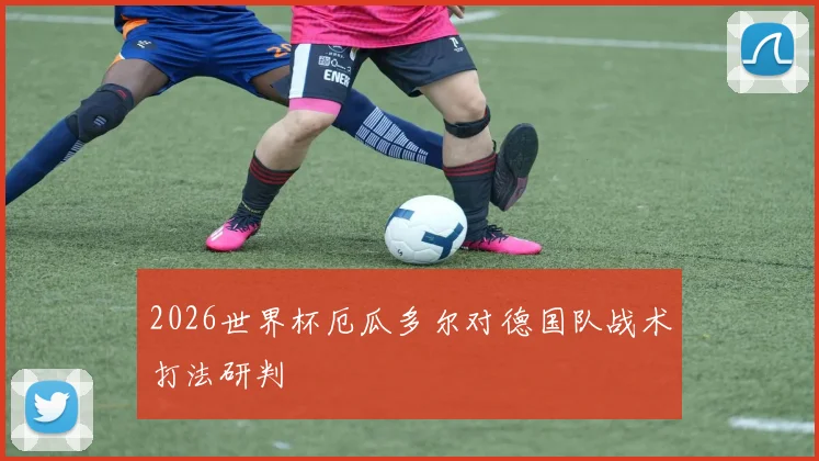 2026世界杯厄瓜多尔对德国队战术打法研判