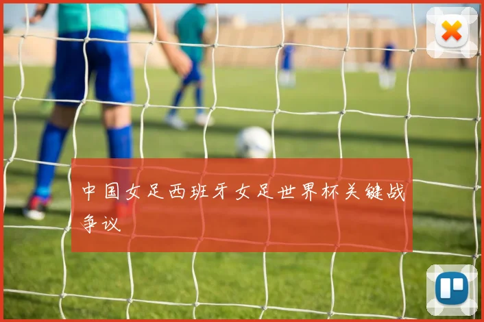 中国女足西班牙女足世界杯关键战争议