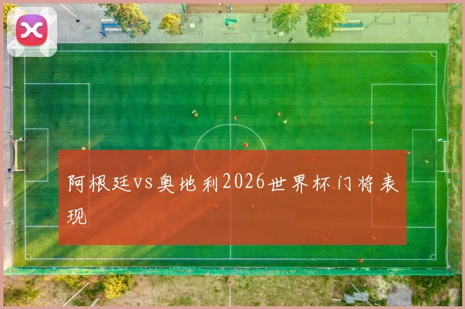 阿根廷vs奥地利2026世界杯门将表现