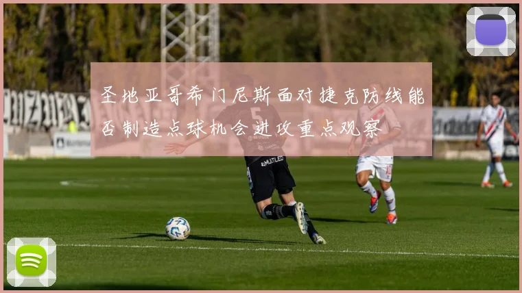 圣地亚哥希门尼斯面对捷克防线能否制造点球机会进攻重点观察