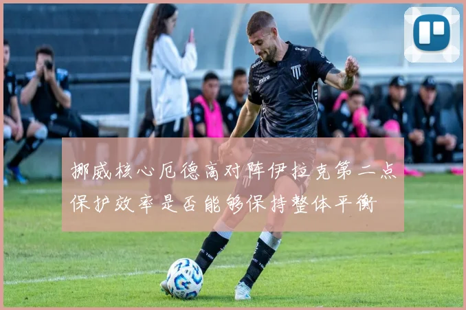 挪威核心厄德高对阵伊拉克第二点保护效率是否能够保持整体平衡