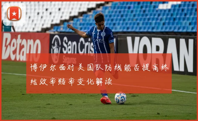 博伊尔面对美国队防线能否提高终结效率赔率变化解读