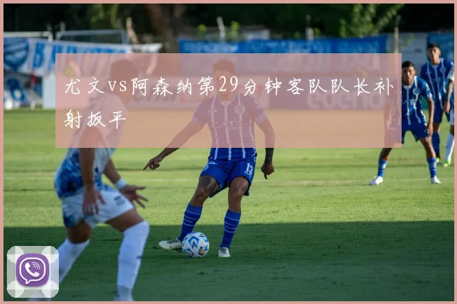 尤文vs阿森纳第29分钟客队队长补射扳平