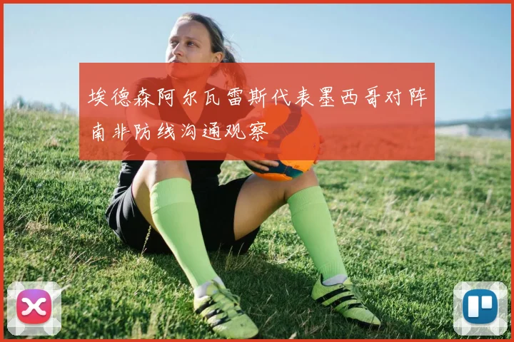 埃德森阿尔瓦雷斯代表墨西哥对阵南非防线沟通观察