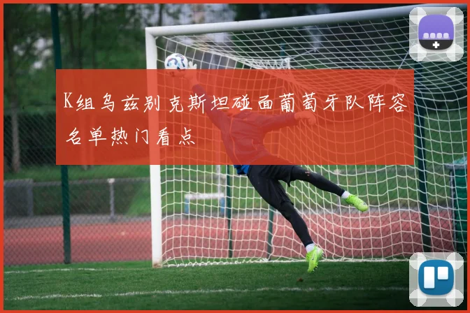 K组乌兹别克斯坦碰面葡萄牙队阵容名单热门看点