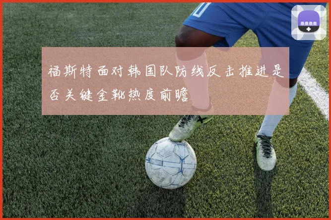 福斯特面对韩国队防线反击推进是否关键金靴热度前瞻
