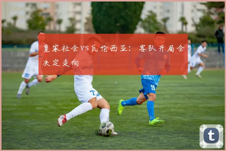 皇家社会vs瓦伦西亚：客队开局会决定走向