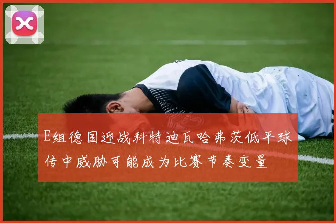 E组德国迎战科特迪瓦哈弗茨低平球传中威胁可能成为比赛节奏变量